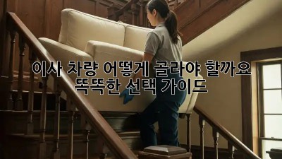 이사 차량, 어떻게 골라야 할까요? 똑똑한 선택 가이드
