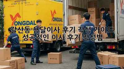 갈산동 용달이사 후기 작성 가이드: 성공적인 이사 후기 작성법
